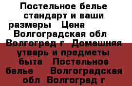 Постельное белье стандарт и ваши размеры › Цена ­ 1 000 - Волгоградская обл., Волгоград г. Домашняя утварь и предметы быта » Постельное белье   . Волгоградская обл.,Волгоград г.